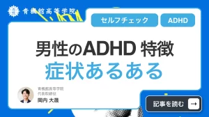 男性のADHD特徴【タイプ別】症状あるある・セルフチェックの方法まで徹底解説